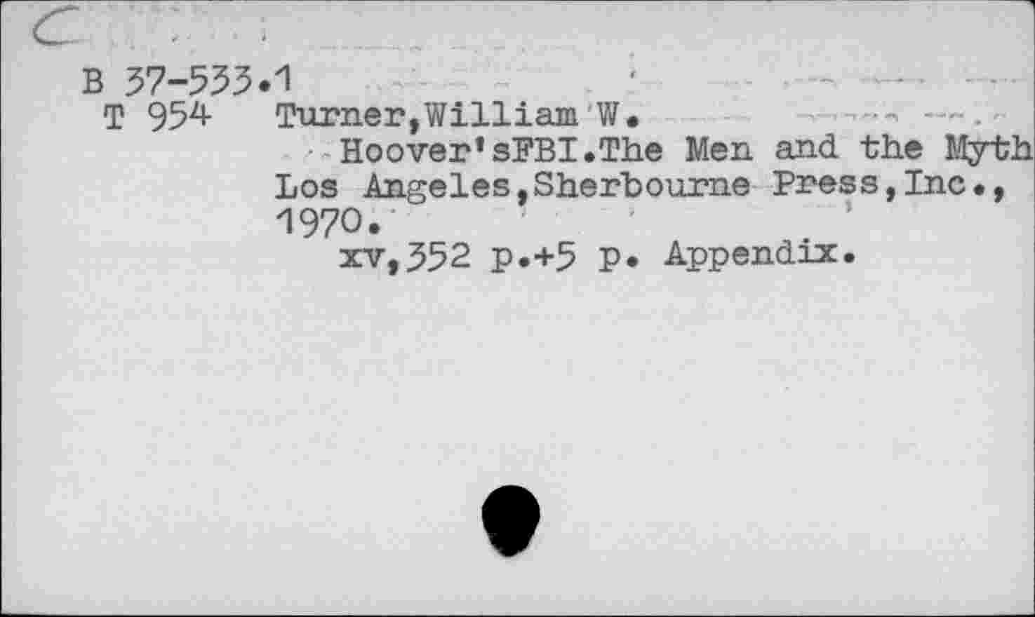 ﻿В 37-553.1	. '
T 954 Turner,William W.	—■->
Hoover*sFBI.The Men and the Myth Los Angeles,Sherbourne Press,Inc., 197О.
xv,352 p.+5 P* Appendix.